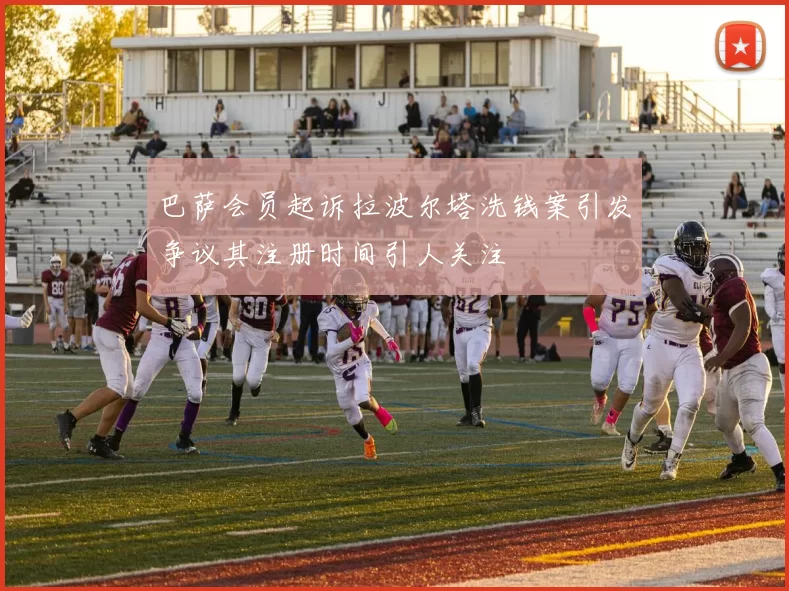 巴萨会员起诉拉波尔塔洗钱案引发争议其注册时间引人关注