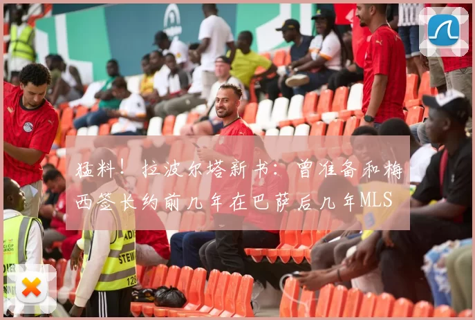 猛料！拉波尔塔新书：曾准备和梅西签长约前几年在巴萨后几年MLS