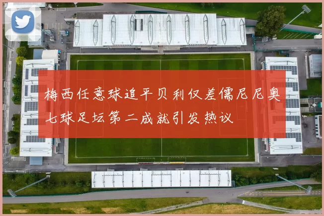 梅西任意球追平贝利仅差儒尼尼奥七球足坛第二成就引发热议