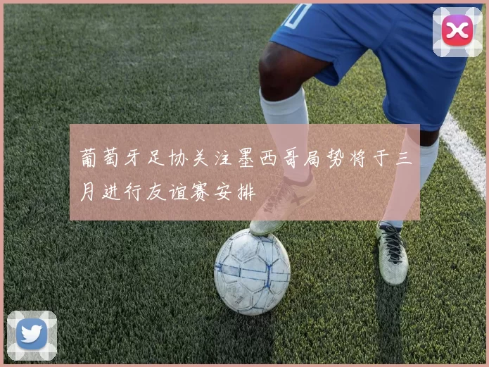 葡萄牙足协关注墨西哥局势将于三月进行友谊赛安排