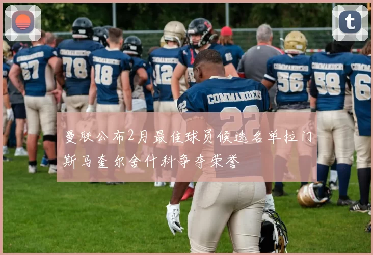 曼联公布2月最佳球员候选名单拉门斯马奎尔舍什科争夺荣誉