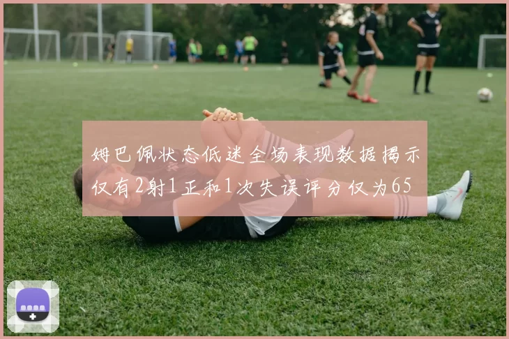 姆巴佩状态低迷全场表现数据揭示仅有2射1正和1次失误评分仅为65