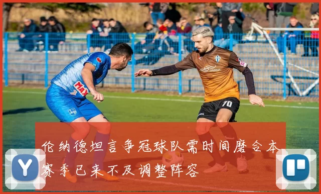 伦纳德坦言争冠球队需时间磨合本赛季已来不及调整阵容
