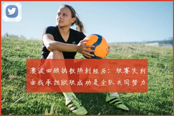 澳波回顾执教热刺经历：联赛失利由我承担欧联成功是全队共同努力的成果