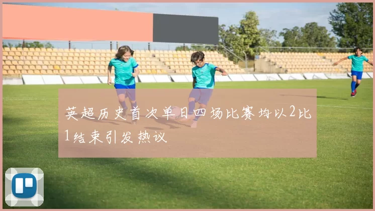 英超历史首次单日四场比赛均以2比1结束引发热议