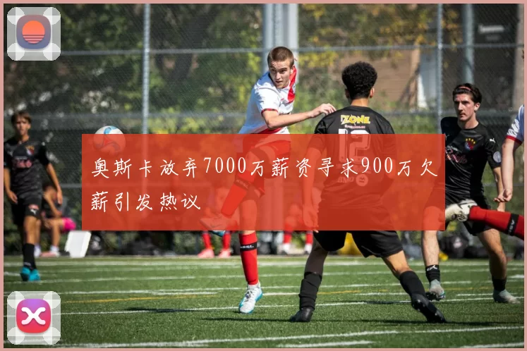 奥斯卡放弃7000万薪资寻求900万欠薪引发热议