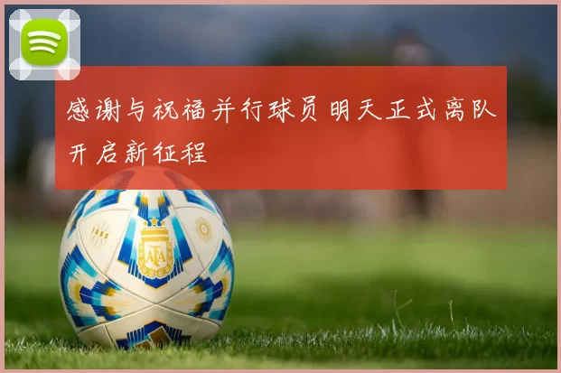 感谢与祝福并行球员明天正式离队开启新征程