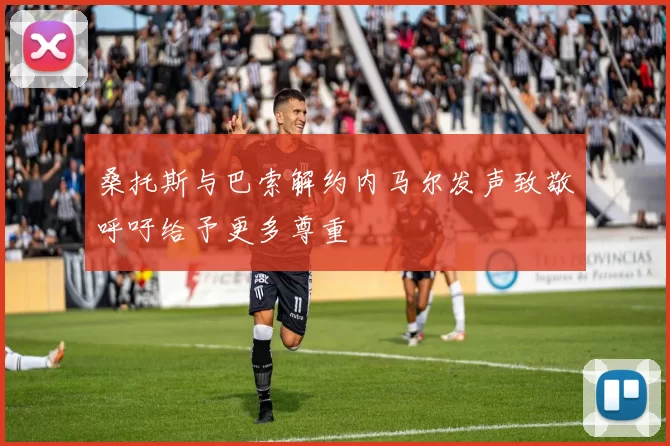 桑托斯与巴索解约内马尔发声致敬呼吁给予更多尊重