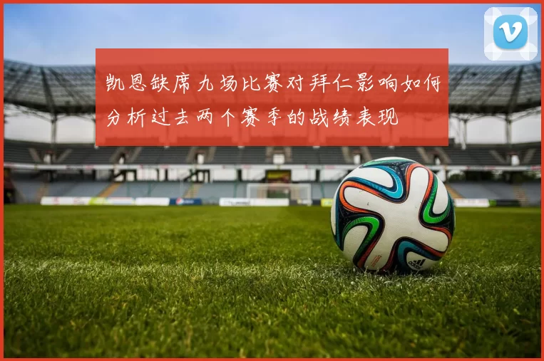 凯恩缺席九场比赛对拜仁影响如何分析过去两个赛季的战绩表现