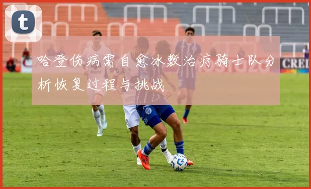 哈登伤病需自愈冰敷治疗骑士队分析恢复过程与挑战
