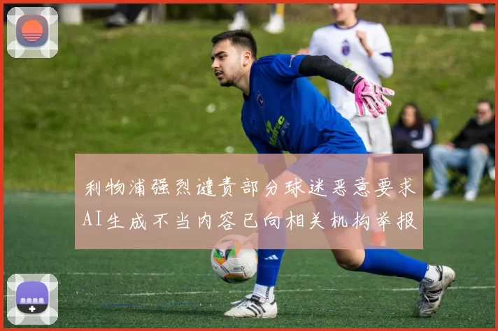 利物浦强烈谴责部分球迷恶意要求AI生成不当内容已向相关机构举报