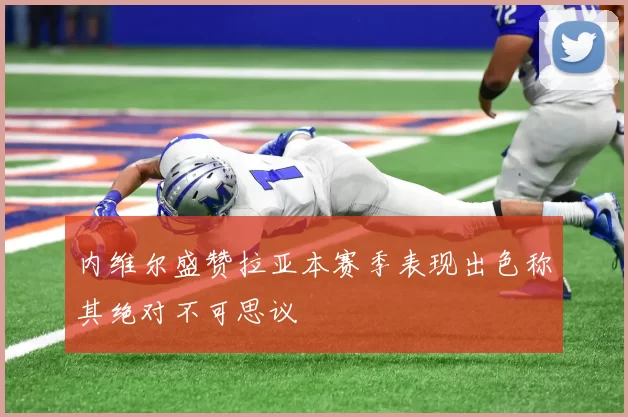 内维尔盛赞拉亚本赛季表现出色称其绝对不可思议
