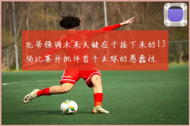 孔蒂强调未来关键在于接下来的13场比赛并批评首个丢球的愚蠢性