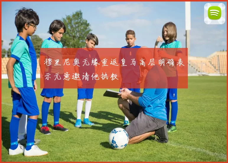 穆里尼奥无缘重返皇马高层明确表示无意邀请他执教