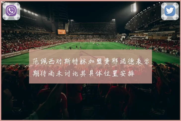 范佩西对斯特林加盟费耶诺德表示期待尚未讨论其具体位置安排