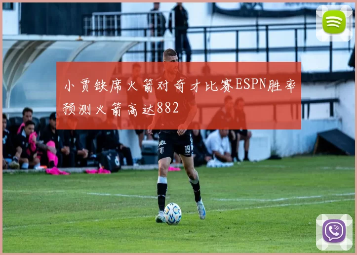 小贾缺席火箭对奇才比赛ESPN胜率预测火箭高达882