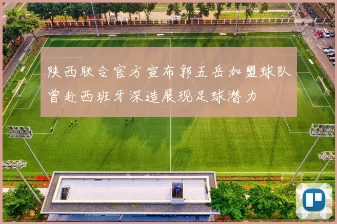 陕西联合官方宣布郭五岳加盟球队曾赴西班牙深造展现足球潜力
