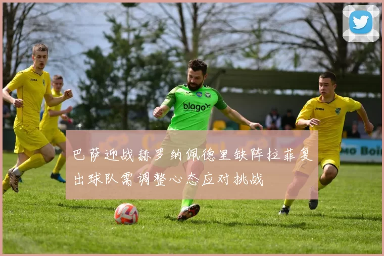 巴萨迎战赫罗纳佩德里缺阵拉菲复出球队需调整心态应对挑战