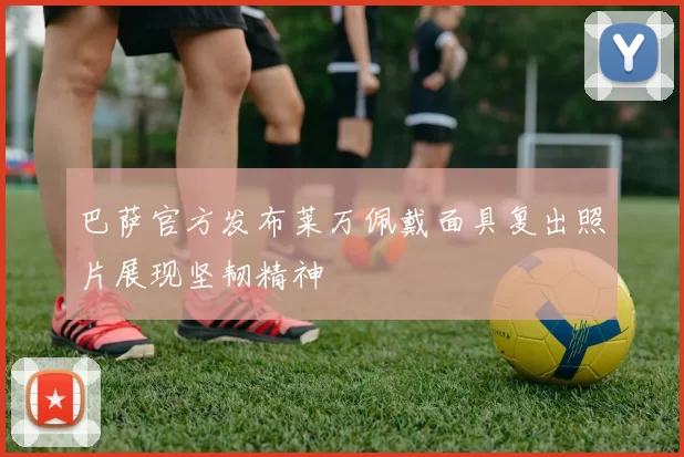 巴萨官方发布莱万佩戴面具复出照片展现坚韧精神