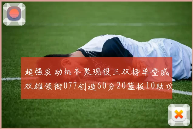 超强发动机齐聚现役三双榜单登威双雄领衔077创造60分20篮板10助攻奇迹