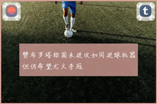 赞布罗塔称国米进攻如同进球机器但仍希望尤文夺冠