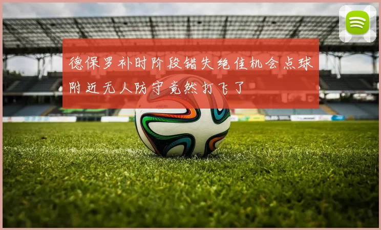 德保罗补时阶段错失绝佳机会点球附近无人防守竟然打飞了