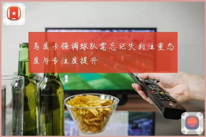 乌度卡强调球队需忘记失利注重态度与专注度提升