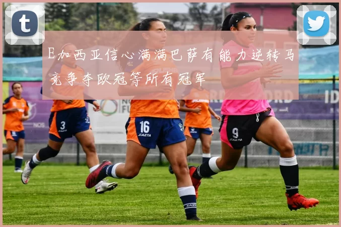 E加西亚信心满满巴萨有能力逆转马竞争夺欧冠等所有冠军